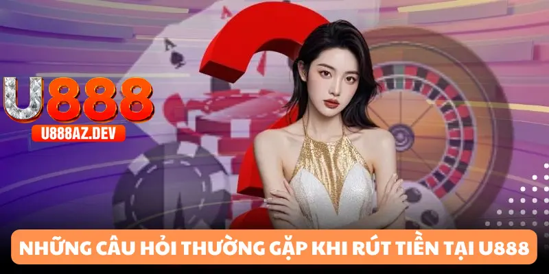 Câu hỏi hay gặp từ khách hàng rút tiền tại U888